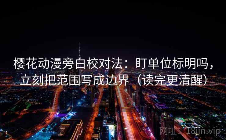 樱花动漫旁白校对法：盯单位标明吗，立刻把范围写成边界（读完更清醒）