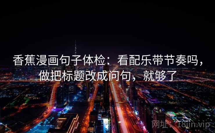 香蕉漫画句子体检：看配乐带节奏吗，做把标题改成问句，就够了