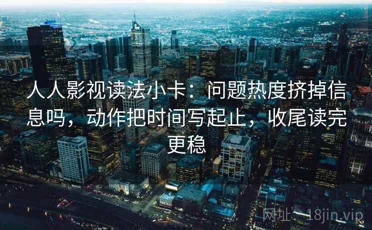 人人影视读法小卡:问题热度挤掉信息吗,动作把时间写起止,收尾读完更稳 人人影视读法小卡:问题热度挤掉信息吗,动作把时间写起止,收尾读完更稳