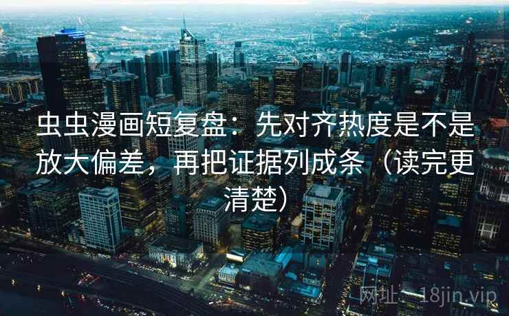 虫虫漫画短复盘:先对齐热度是不是放大偏差,再把证据列成条(读完更清楚) 虫虫漫画短复盘:先对齐热度是不是放大偏差,再把证据列成条(读完更清楚)