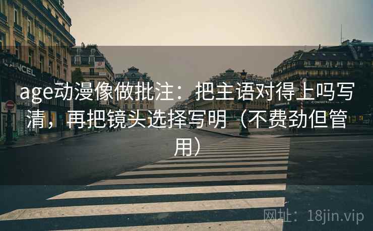 age动漫像做批注:把主语对得上吗写清,再把镜头选择写明(不费劲但管用) age动漫像做批注:把主语对得上吗写清,再把镜头选择写明(不费劲但管用)