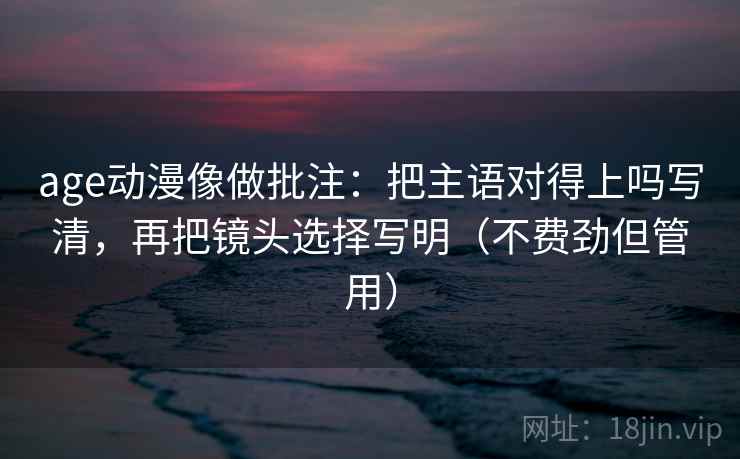 age动漫像做批注：把主语对得上吗写清，再把镜头选择写明（不费劲但管用）