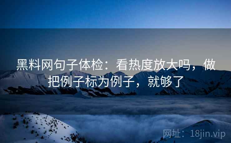 黑料网句子体检：看热度放大吗，做把例子标为例子，就够了