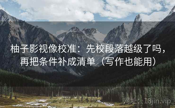 柚子影视像校准：先校段落越级了吗，再把条件补成清单（写作也能用）