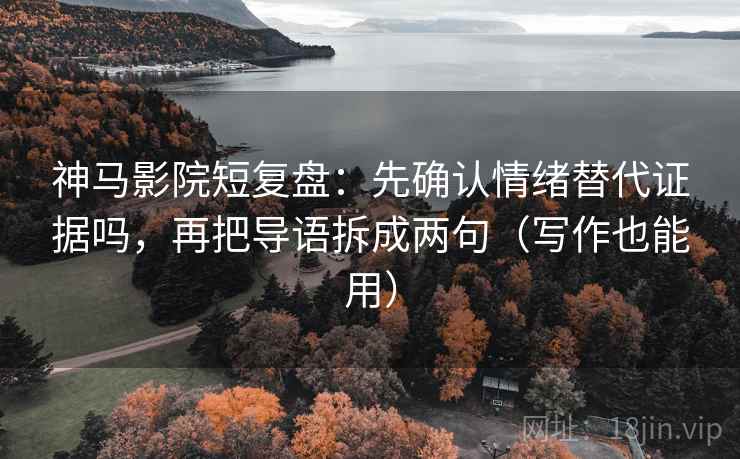 神马影院短复盘：先确认情绪替代证据吗，再把导语拆成两句（写作也能用）