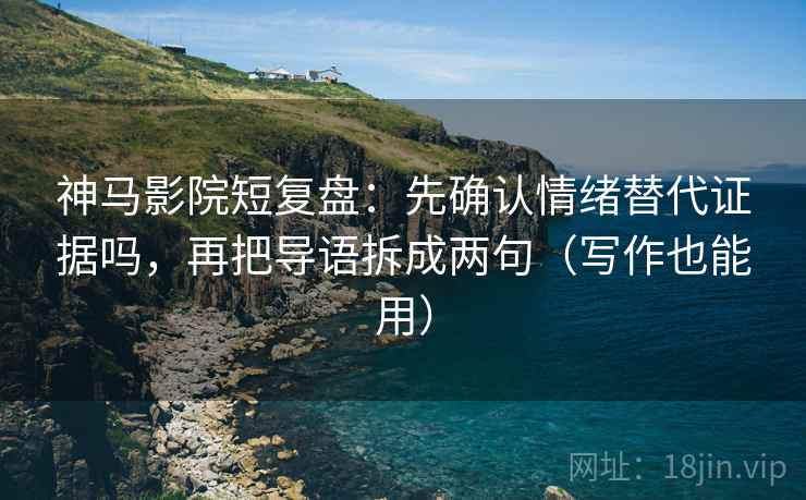 神马影院短复盘：先确认情绪替代证据吗，再把导语拆成两句（写作也能用）