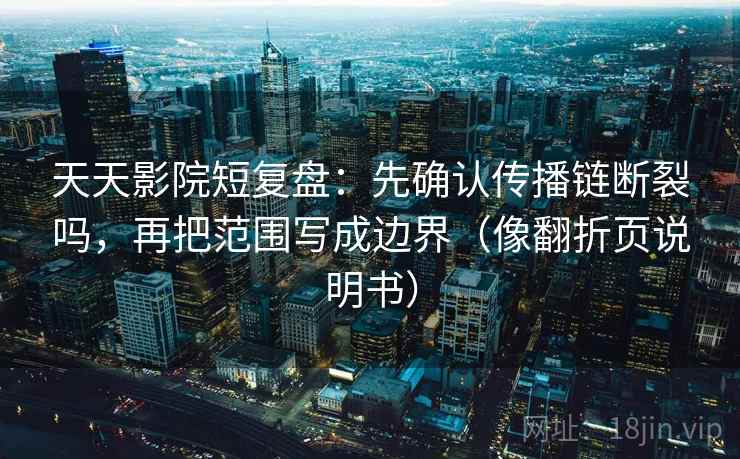 天天影院短复盘：先确认传播链断裂吗，再把范围写成边界（像翻折页说明书）