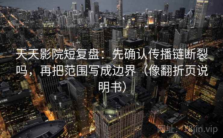 天天影院短复盘：先确认传播链断裂吗，再把范围写成边界（像翻折页说明书）