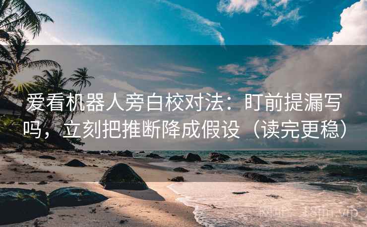 爱看机器人旁白校对法：盯前提漏写吗，立刻把推断降成假设（读完更稳）