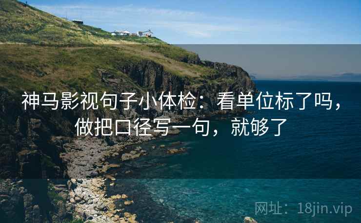 神马影视句子小体检：看单位标了吗，做把口径写一句，就够了