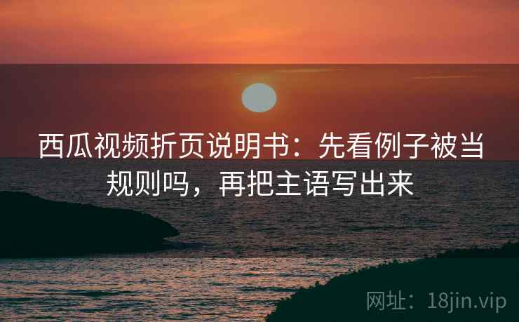 西瓜视频折页说明书：先看例子被当规则吗，再把主语写出来