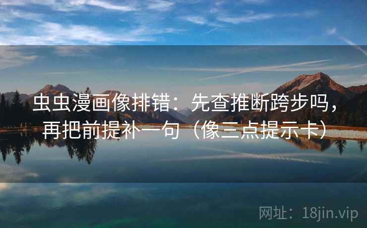 虫虫漫画像排错：先查推断跨步吗，再把前提补一句（像三点提示卡）
