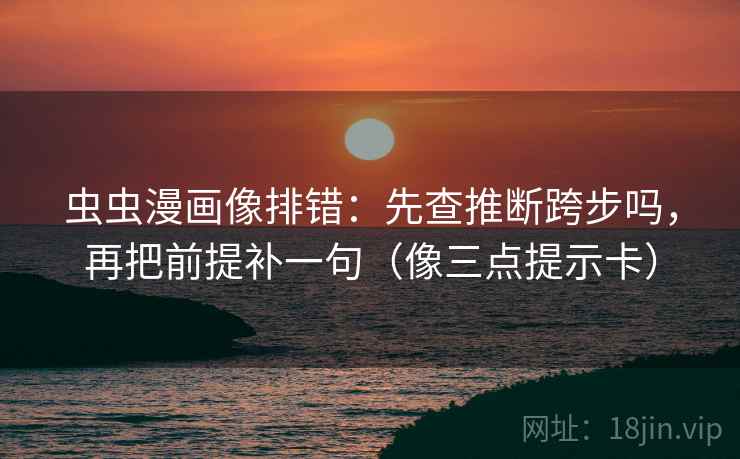 虫虫漫画像排错：先查推断跨步吗，再把前提补一句（像三点提示卡）