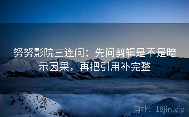 努努影院三连问：先问剪辑是不是暗示因果，再把引用补完整
