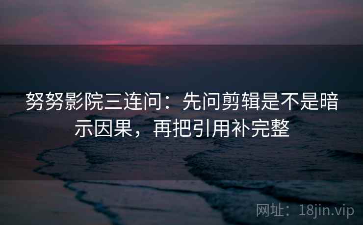 努努影院三连问：先问剪辑是不是暗示因果，再把引用补完整