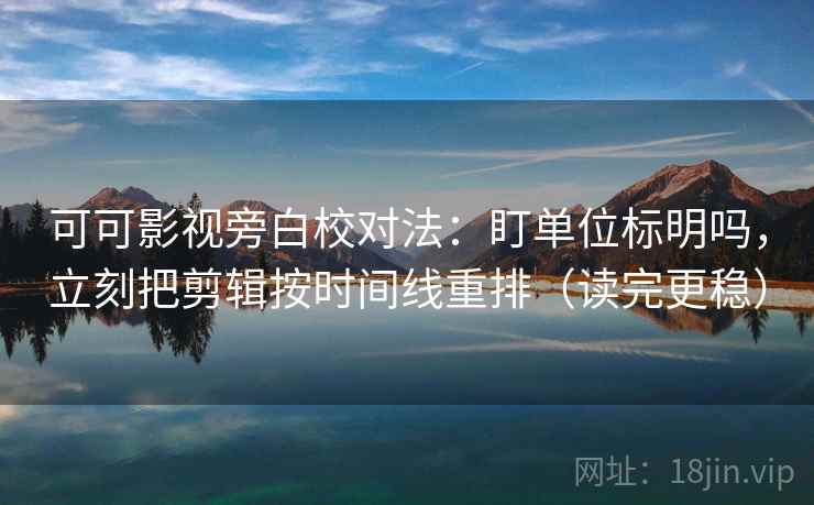 可可影视旁白校对法：盯单位标明吗，立刻把剪辑按时间线重排（读完更稳）