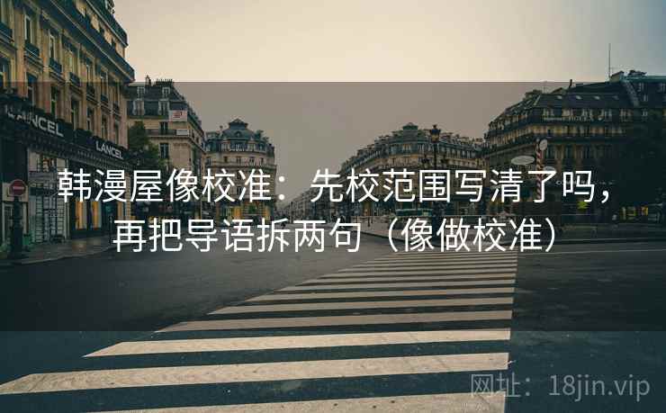韩漫屋像校准：先校范围写清了吗，再把导语拆两句（像做校准）