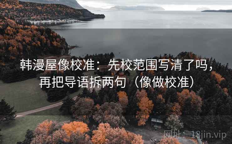 韩漫屋像校准：先校范围写清了吗，再把导语拆两句（像做校准）