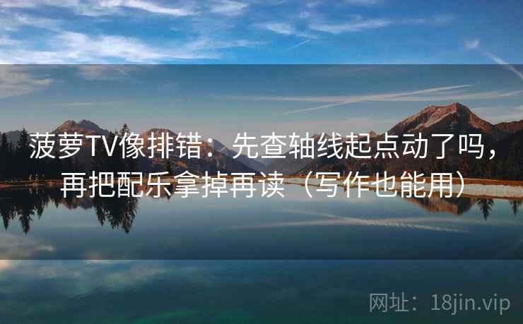 菠萝TV像排错：先查轴线起点动了吗，再把配乐拿掉再读（写作也能用）