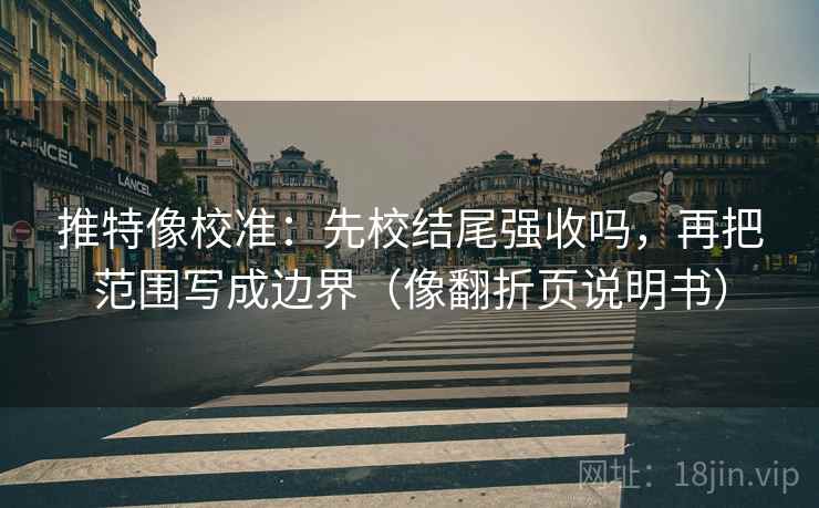 推特像校准：先校结尾强收吗，再把范围写成边界（像翻折页说明书）