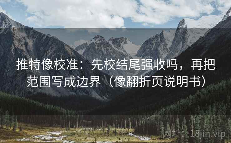 推特像校准：先校结尾强收吗，再把范围写成边界（像翻折页说明书）