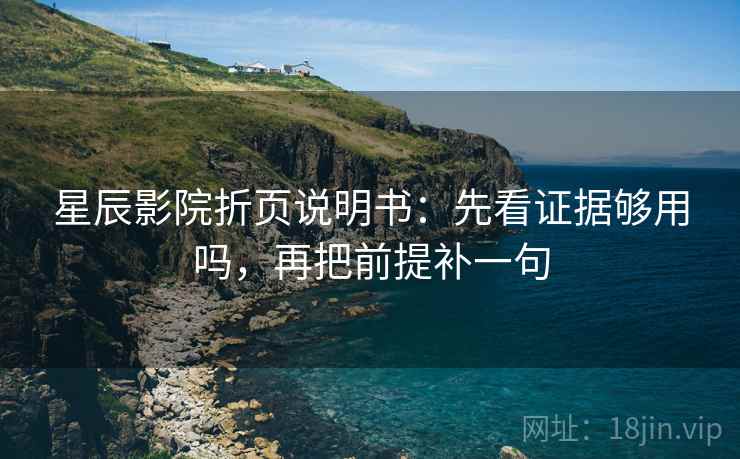 星辰影院折页说明书：先看证据够用吗，再把前提补一句