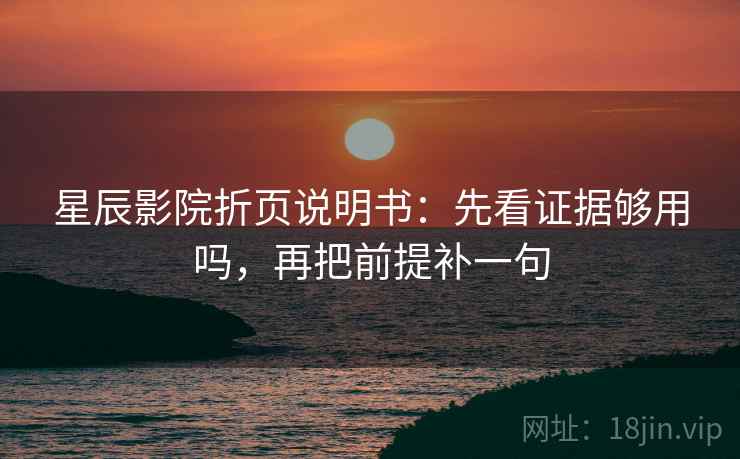 星辰影院折页说明书：先看证据够用吗，再把前提补一句