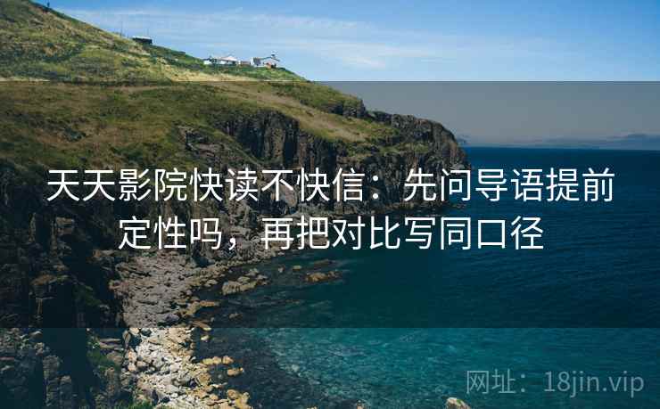 天天影院快读不快信：先问导语提前定性吗，再把对比写同口径