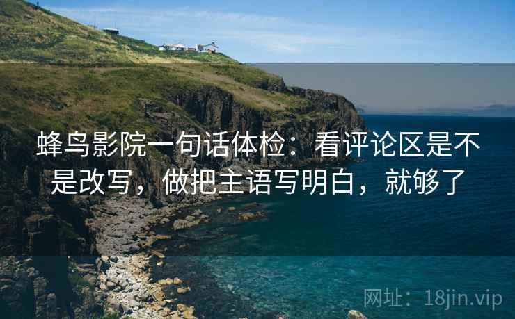 蜂鸟影院一句话体检：看评论区是不是改写，做把主语写明白，就够了