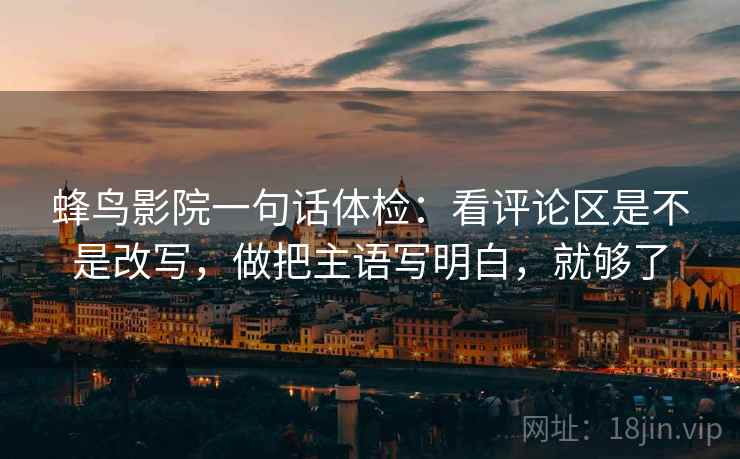 蜂鸟影院一句话体检：看评论区是不是改写，做把主语写明白，就够了