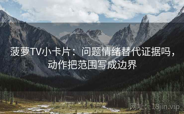 菠萝TV小卡片：问题情绪替代证据吗，动作把范围写成边界