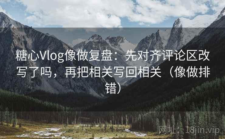 糖心Vlog像做复盘：先对齐评论区改写了吗，再把相关写回相关（像做排错）