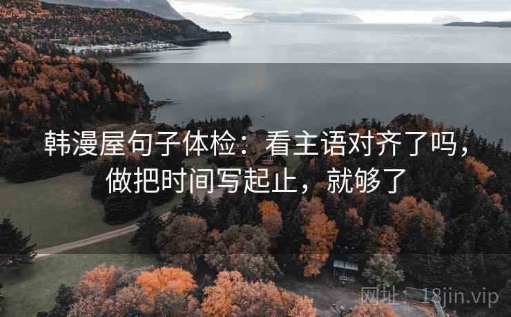 韩漫屋句子体检：看主语对齐了吗，做把时间写起止，就够了