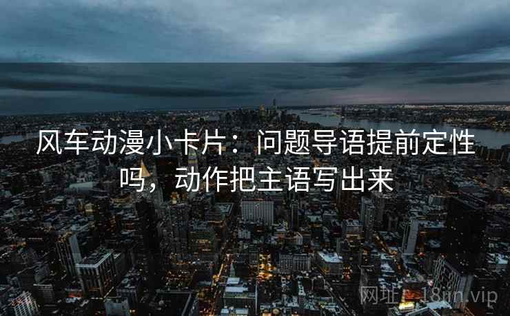 风车动漫小卡片：问题导语提前定性吗，动作把主语写出来