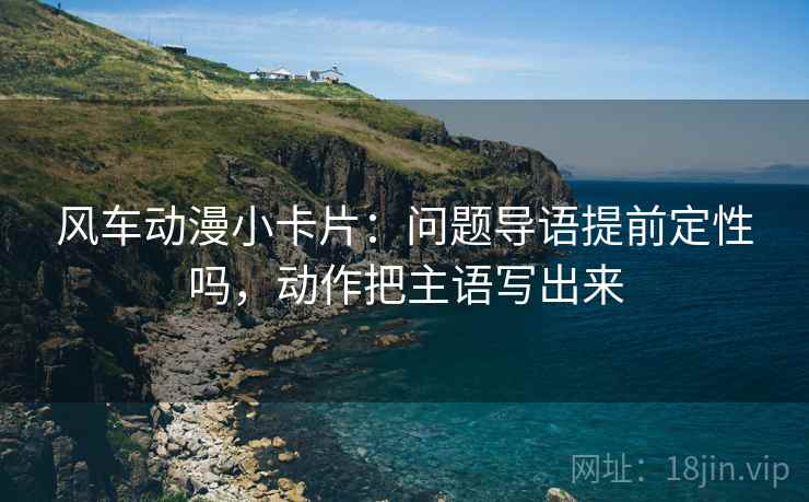 风车动漫小卡片：问题导语提前定性吗，动作把主语写出来