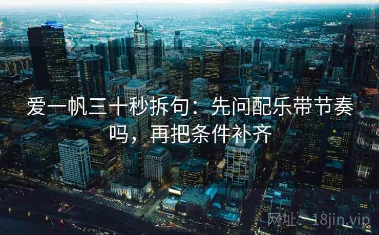 爱一帆三十秒拆句：先问配乐带节奏吗，再把条件补齐