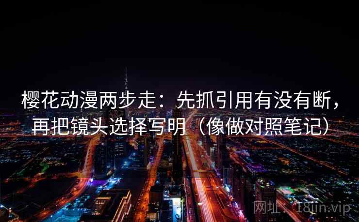 樱花动漫两步走：先抓引用有没有断，再把镜头选择写明（像做对照笔记）
