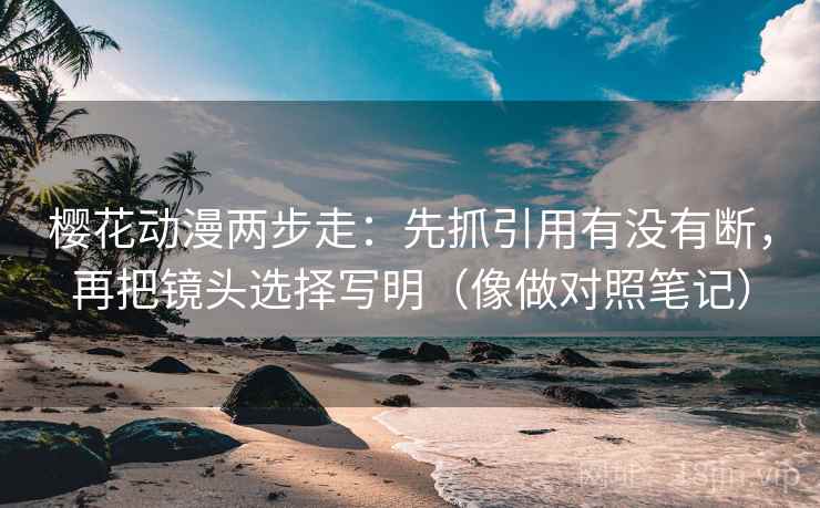 樱花动漫两步走：先抓引用有没有断，再把镜头选择写明（像做对照笔记）