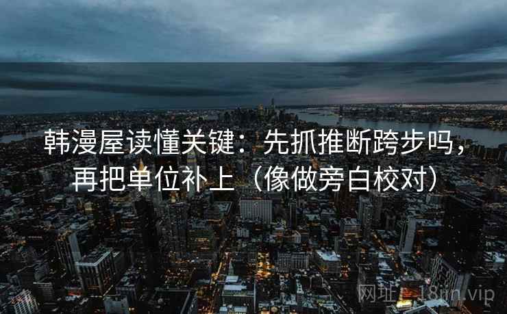 韩漫屋读懂关键：先抓推断跨步吗，再把单位补上（像做旁白校对）