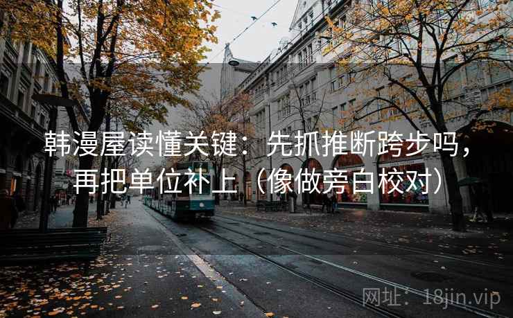 韩漫屋读懂关键：先抓推断跨步吗，再把单位补上（像做旁白校对）