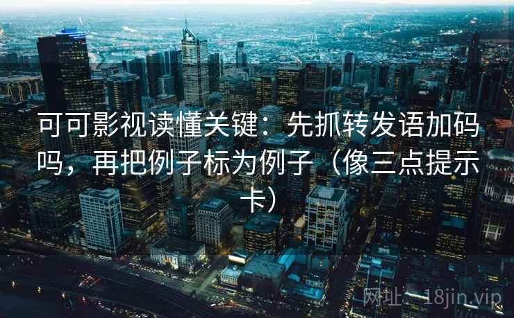 可可影视读懂关键：先抓转发语加码吗，再把例子标为例子（像三点提示卡）