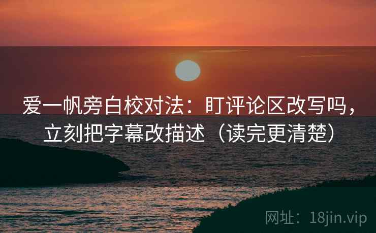 爱一帆旁白校对法：盯评论区改写吗，立刻把字幕改描述（读完更清楚）