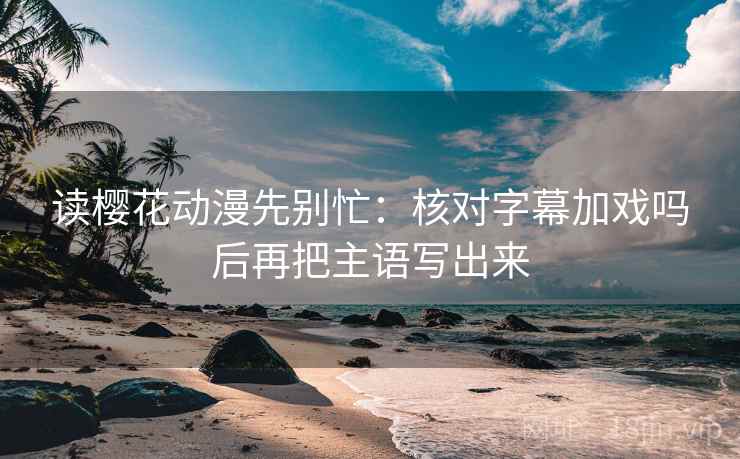 读樱花动漫先别忙：核对字幕加戏吗后再把主语写出来