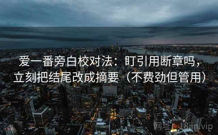 爱一番旁白校对法：盯引用断章吗，立刻把结尾改成摘要（不费劲但管用）
