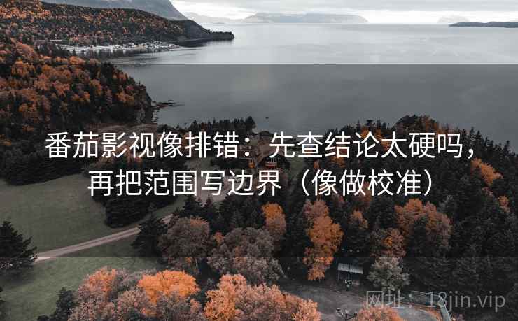 番茄影视像排错：先查结论太硬吗，再把范围写边界（像做校准）