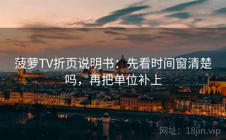 菠萝TV折页说明书：先看时间窗清楚吗，再把单位补上