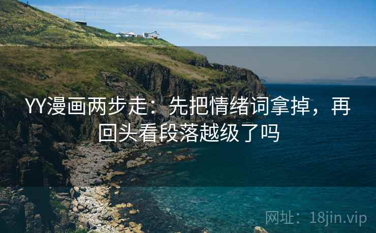 YY漫画两步走：先把情绪词拿掉，再回头看段落越级了吗