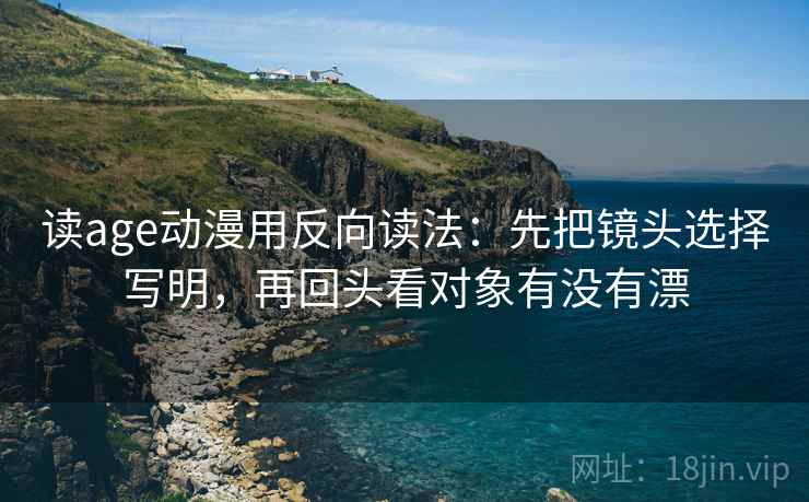 读age动漫用反向读法：先把镜头选择写明，再回头看对象有没有漂
