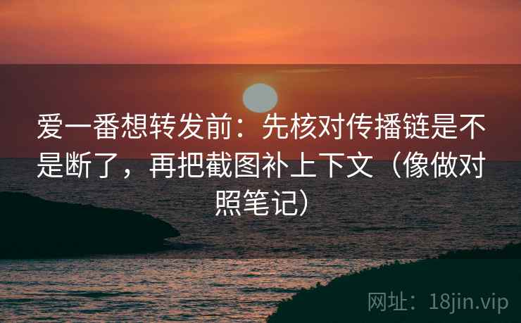 爱一番想转发前：先核对传播链是不是断了，再把截图补上下文（像做对照笔记）
