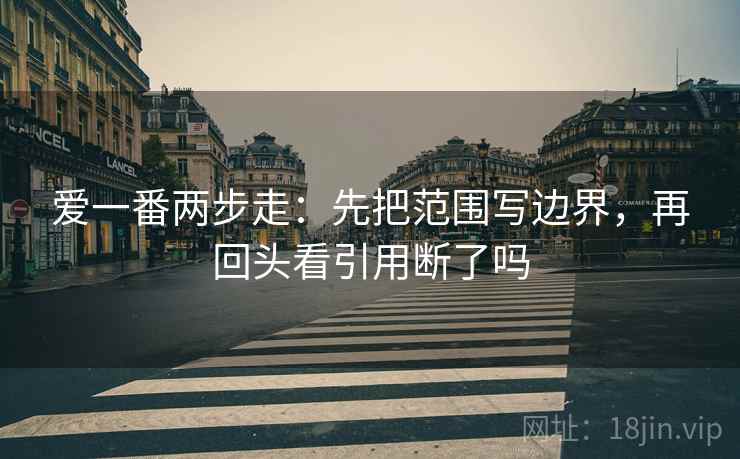爱一番两步走：先把范围写边界，再回头看引用断了吗